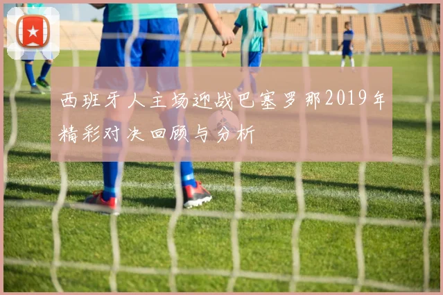 西班牙人主场迎战巴塞罗那2019年精彩对决回顾与分析